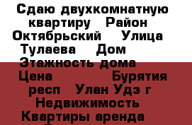 Сдаю двухкомнатную квартиру › Район ­ Октябрьский  › Улица ­ Тулаева  › Дом ­ 134 › Этажность дома ­ 5 › Цена ­ 12 000 - Бурятия респ., Улан-Удэ г. Недвижимость » Квартиры аренда   . Бурятия респ.